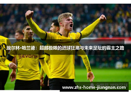 埃尔林·哈兰德：超越极限的进球狂潮与未来足坛的霸主之路