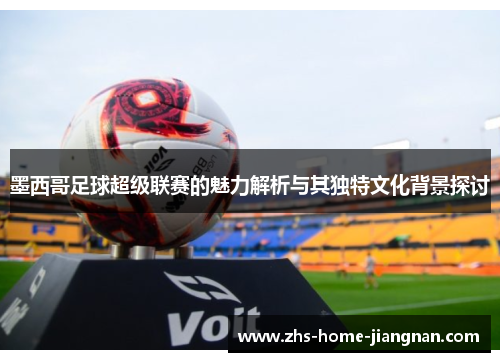 墨西哥足球超级联赛的魅力解析与其独特文化背景探讨