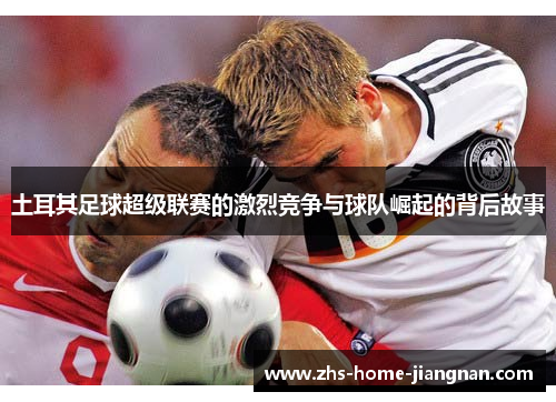 土耳其足球超级联赛的激烈竞争与球队崛起的背后故事