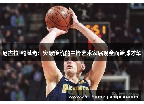 尼古拉·约基奇：突破传统的中锋艺术家展现全面篮球才华