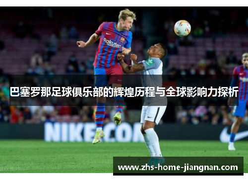 巴塞罗那足球俱乐部的辉煌历程与全球影响力探析