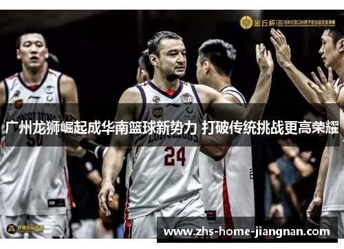 广州龙狮崛起成华南篮球新势力 打破传统挑战更高荣耀
