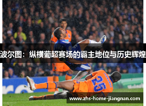 波尔图：纵横葡超赛场的霸主地位与历史辉煌