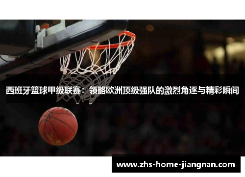 西班牙篮球甲级联赛：领略欧洲顶级强队的激烈角逐与精彩瞬间