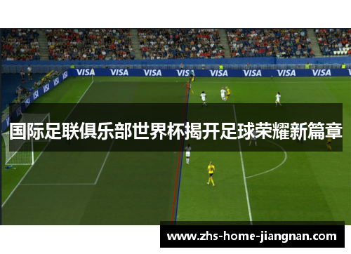 国际足联俱乐部世界杯揭开足球荣耀新篇章