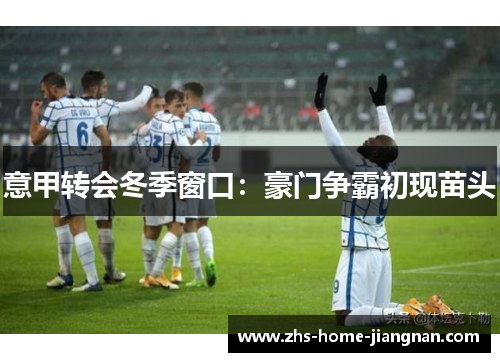 意甲转会冬季窗口：豪门争霸初现苗头