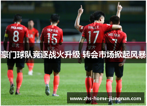 豪门球队竞逐战火升级 转会市场掀起风暴