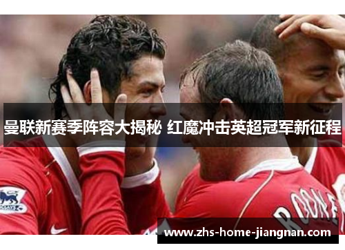 曼联新赛季阵容大揭秘 红魔冲击英超冠军新征程