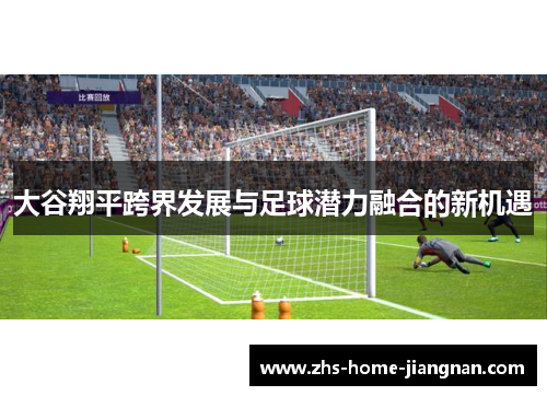 大谷翔平跨界发展与足球潜力融合的新机遇