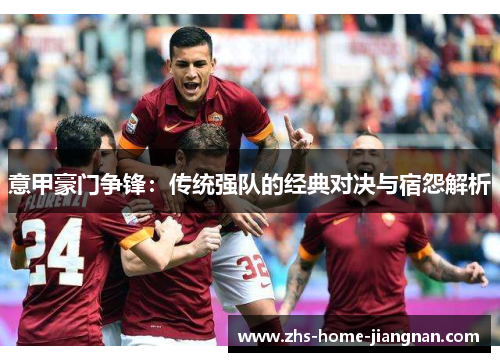 意甲豪门争锋：传统强队的经典对决与宿怨解析