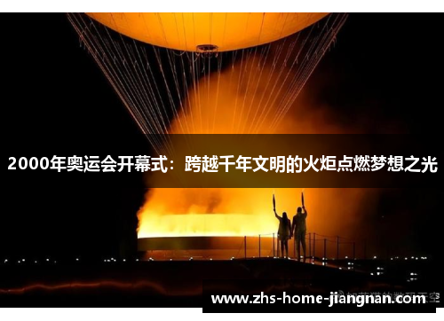 2000年奥运会开幕式：跨越千年文明的火炬点燃梦想之光